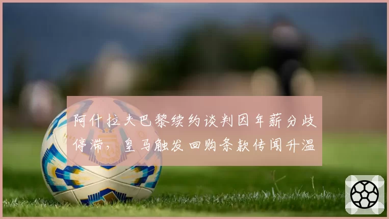 阿什拉夫巴黎续约谈判因年薪分歧停滞,皇马触发回购条款传闻升温?