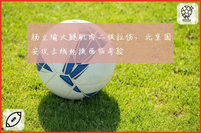 杨立瑜大腿肌肉二级拉伤,北京国安攻击线轮换面临考验