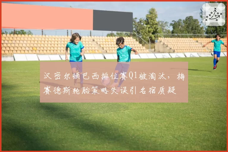 汉密尔顿巴西排位赛Q1被淘汰,梅赛德斯轮胎策略失误引名宿质疑