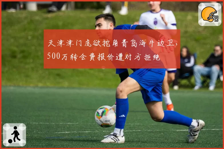 天津津门虎欲挖角青岛海牛边卫，500万转会费报价遭对方拒绝