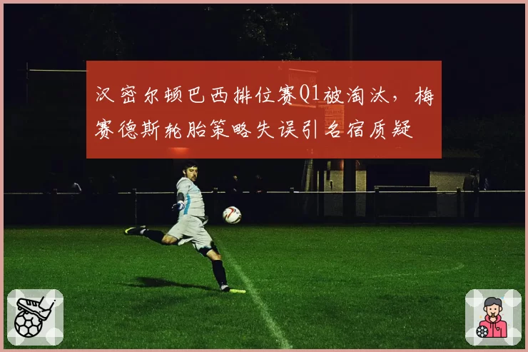 汉密尔顿巴西排位赛Q1被淘汰,梅赛德斯轮胎策略失误引名宿质疑