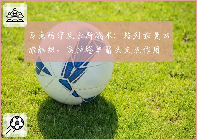 马竞防守反击新战术：格列兹曼回撤组织，莫拉塔单箭头支点作用