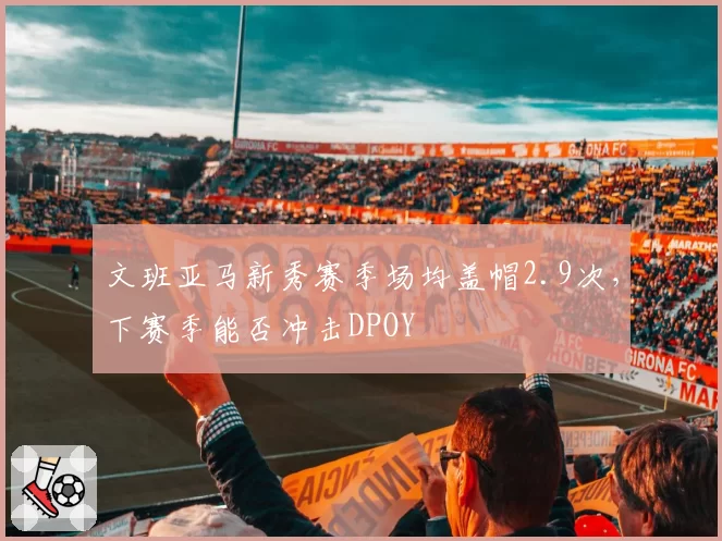文班亚马新秀赛季场均盖帽2.9次，下赛季能否冲击DPOY