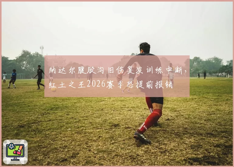 纳达尔腹股沟旧伤复发训练中断，红土之王2026赛季恐提前报销