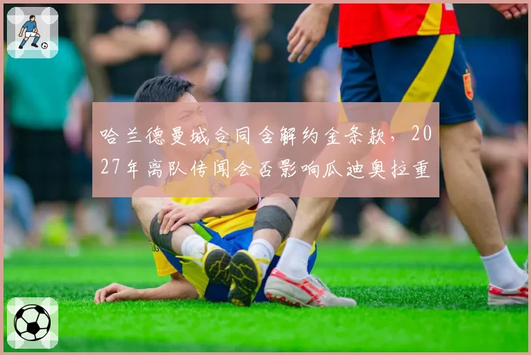 哈兰德曼城合同含解约金条款，2027年离队传闻会否影响瓜迪奥拉重建计划？