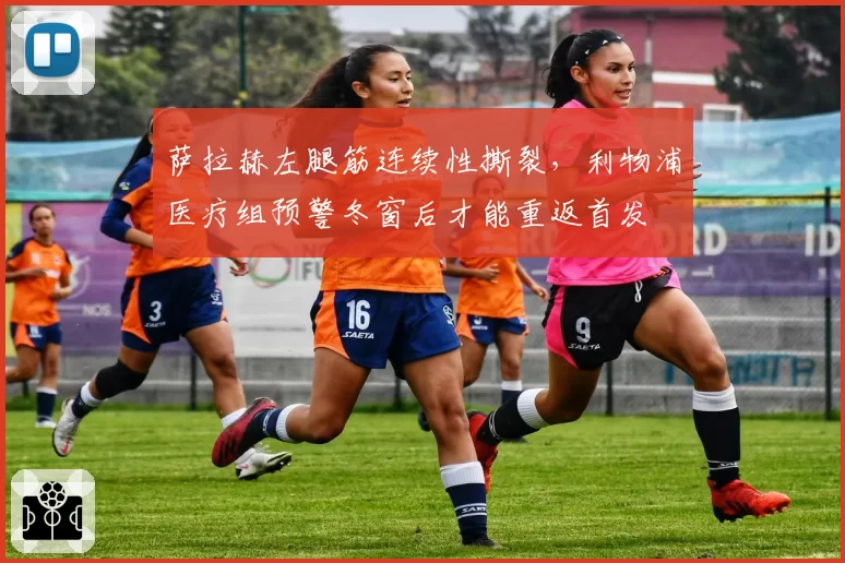 萨拉赫左腿筋连续性撕裂，利物浦医疗组预警冬窗后才能重返首发