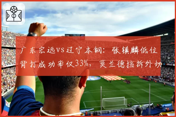 广东宏远vs辽宁本钢：张镇麟低位背打成功率仅33%，莫兰德挡拆外切是否被研究透？