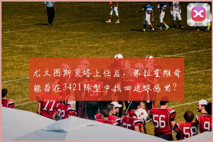 尤文图斯莫塔上任后,弗拉霍维奇能否在3421阵型中找回进球感觉?