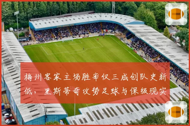 梅州客家主场胜率仅三成创队史新低，里斯蒂奇攻势足球与保级现实矛盾激化__br_