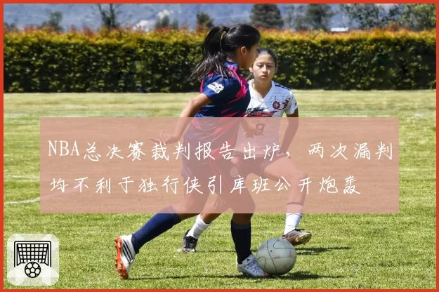 NBA总决赛裁判报告出炉，两次漏判均不利于独行侠引库班公开炮轰