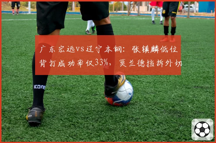 广东宏远vs辽宁本钢：张镇麟低位背打成功率仅33%，莫兰德挡拆外切是否被研究透？