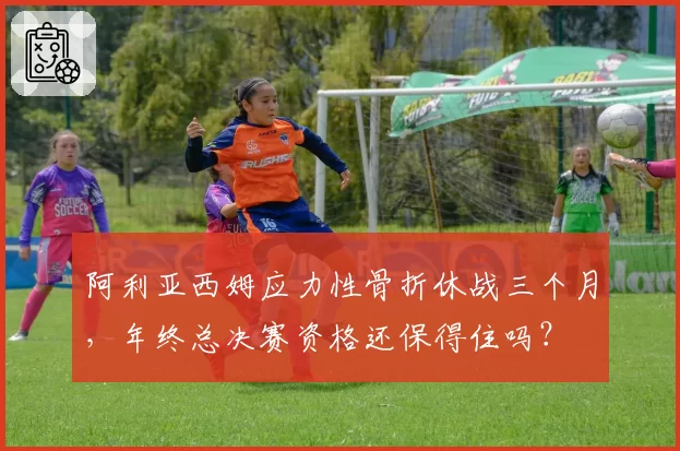 阿利亚西姆应力性骨折休战三个月,年终总决赛资格还保得住吗?