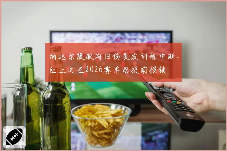 纳达尔腹股沟旧伤复发训练中断，红土之王2026赛季恐提前报销