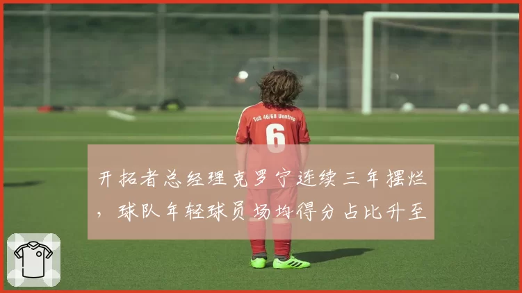 开拓者总经理克罗宁连续三年摆烂,球队年轻球员场均得分占比升至68%