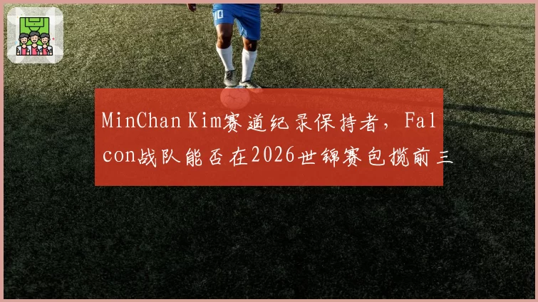 MinChan Kim赛道纪录保持者,Falcon战队能否在2026世锦赛包揽前三?