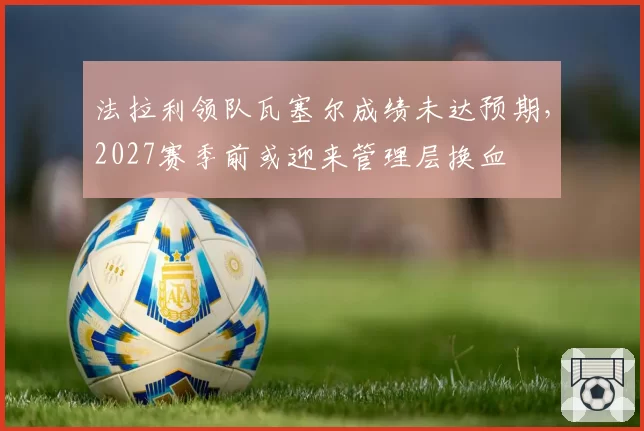 法拉利领队瓦塞尔成绩未达预期,2027赛季前或迎来管理层换血