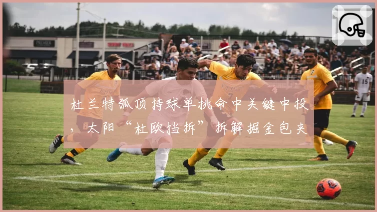 杜兰特弧顶持球单挑命中关键中投，太阳“杜欧挡拆”拆解掘金包夹策略