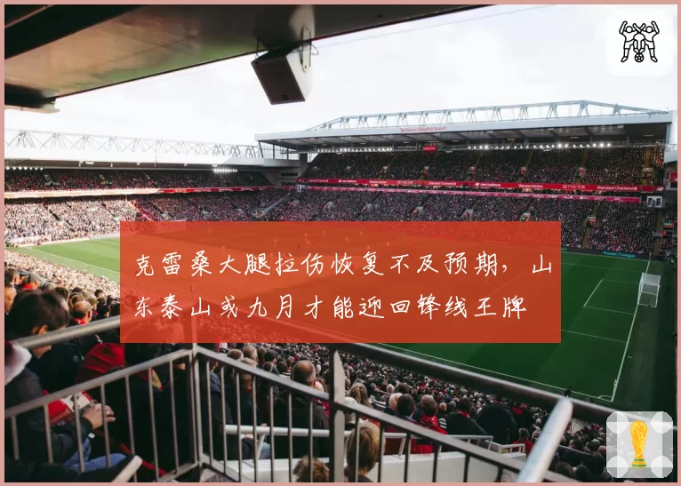 克雷桑大腿拉伤恢复不及预期，山东泰山或九月才能迎回锋线王牌