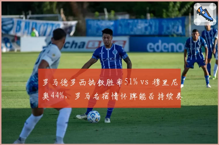 罗马德罗西执教胜率51% vs 穆里尼奥44%,罗马名宿情怀牌能否持续奏效