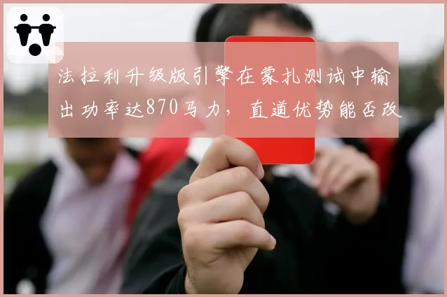 法拉利升级版引擎在蒙扎测试中输出功率达870马力，直道优势能否改写历史？