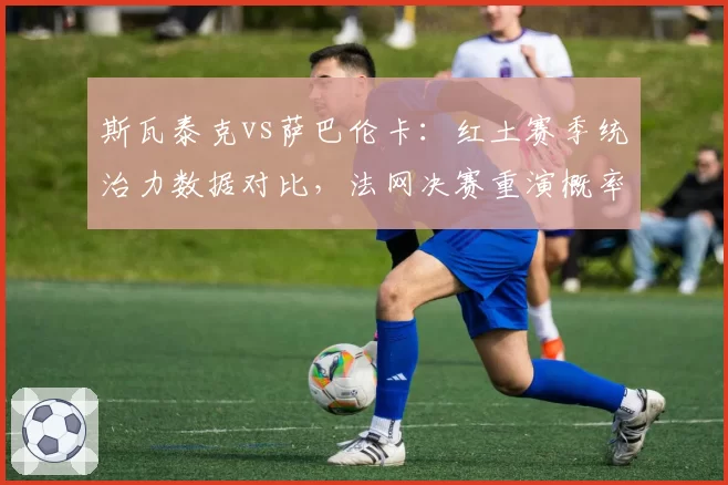 斯瓦泰克vs萨巴伦卡：红土赛季统治力数据对比，法网决赛重演概率几何？