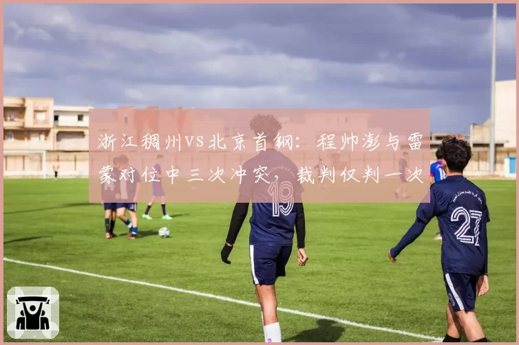 浙江稠州vs北京首钢：程帅澎与雷蒙对位中三次冲突，裁判仅判一次普通犯规