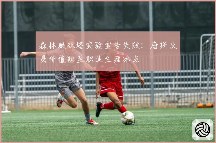 森林狼双塔实验宣告失败：唐斯交易价值跌至职业生涯冰点