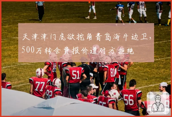 天津津门虎欲挖角青岛海牛边卫，500万转会费报价遭对方拒绝