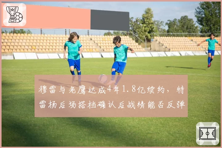 穆雷与老鹰达成4年1.8亿续约,特雷杨后场搭档确认后战绩能否反弹?