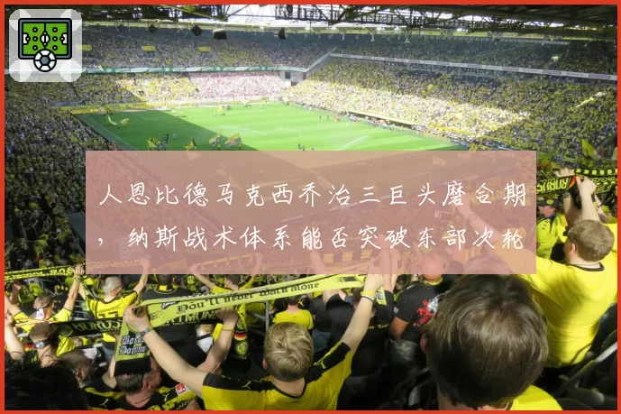 人恩比德马克西乔治三巨头磨合期,纳斯战术体系能否突破东部次轮