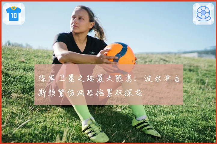 绿军卫冕之路最大隐患：波尔津吉斯频繁伤病恐拖累双探花