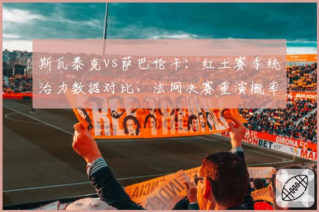 斯瓦泰克vs萨巴伦卡:红土赛季统治力数据对比,法网决赛重演概率几何?