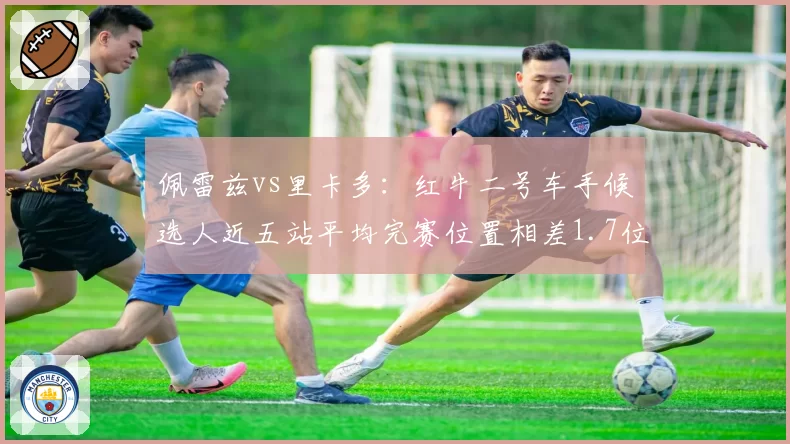 佩雷兹vs里卡多：红牛二号车手候选人近五站平均完赛位置相差1.7位
