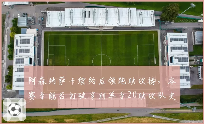 阿森纳萨卡续约后领跑助攻榜，本赛季能否打破亨利单季20助攻队史纪录？