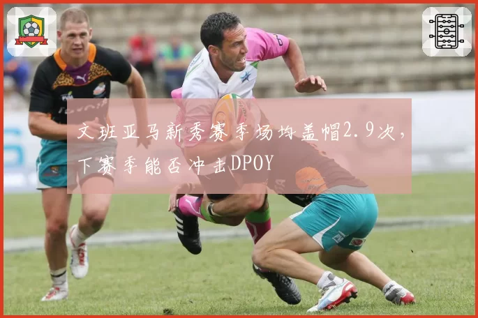 文班亚马新秀赛季场均盖帽2.9次,下赛季能否冲击DPOY