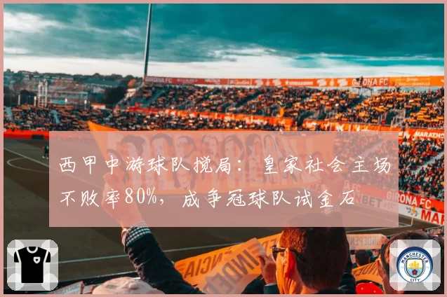 西甲中游球队搅局:皇家社会主场不败率80%,成争冠球队试金石