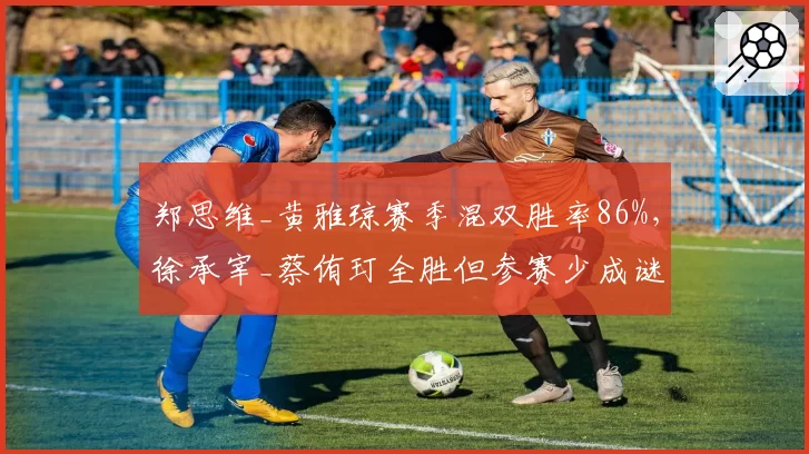 郑思维_黄雅琼赛季混双胜率86%,徐承宰_蔡侑玎全胜但参赛少成谜