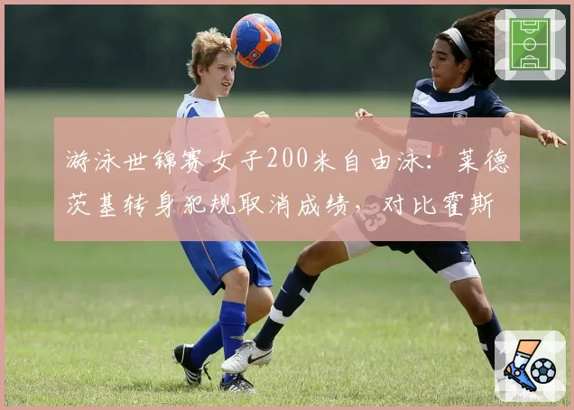 游泳世锦赛女子200米自由泳:莱德茨基转身犯规取消成绩,对比霍斯祖转身技术数据