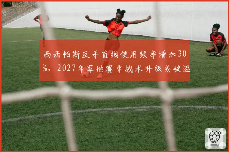 西西帕斯反手直线使用频率增加30%,2027年草地赛季战术升级或破温网魔咒