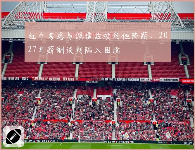 红牛考虑与佩雷兹续约但降薪，2027年薪酬谈判陷入困境