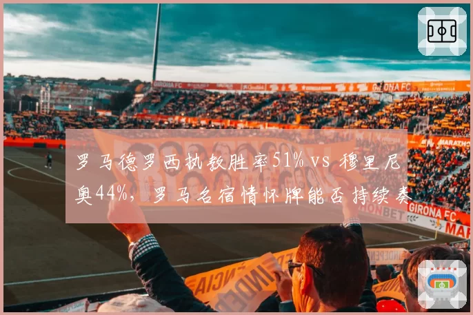 罗马德罗西执教胜率51% vs 穆里尼奥44%,罗马名宿情怀牌能否持续奏效