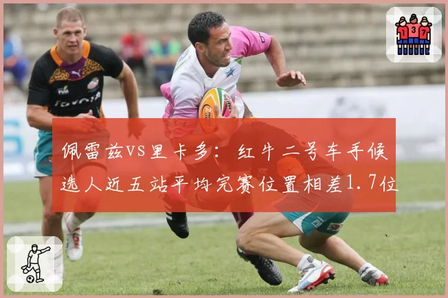 佩雷兹vs里卡多：红牛二号车手候选人近五站平均完赛位置相差1.7位