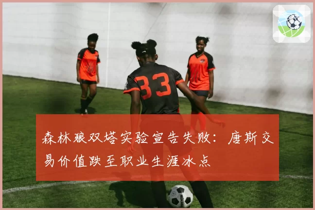 森林狼双塔实验宣告失败：唐斯交易价值跌至职业生涯冰点