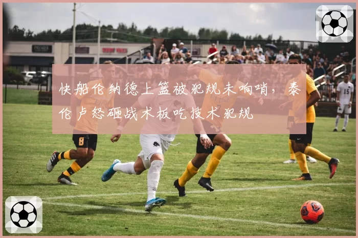 快船伦纳德上篮被犯规未响哨，泰伦卢怒砸战术板吃技术犯规