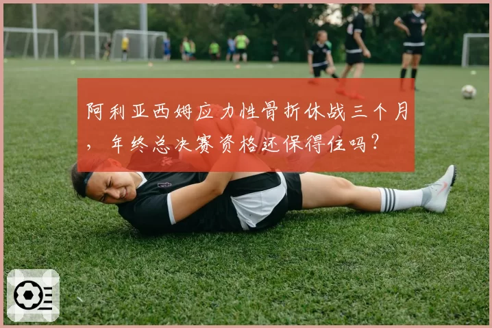 阿利亚西姆应力性骨折休战三个月，年终总决赛资格还保得住吗？