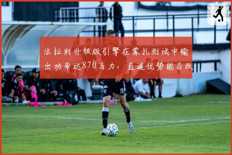 法拉利升级版引擎在蒙扎测试中输出功率达870马力,直道优势能否改写历史?