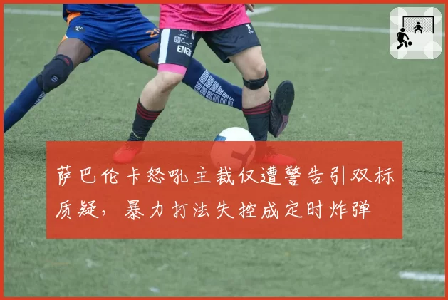 萨巴伦卡怒吼主裁仅遭警告引双标质疑，暴力打法失控成定时炸弹
