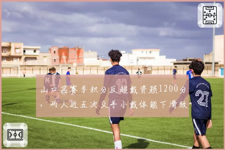山口茜赛季积分反超戴资颖1200分,两人近五次交手小戴体能下滑致三连败