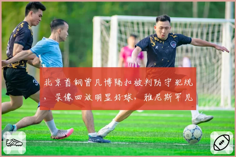 北京首钢曾凡博隔扣被判防守犯规，录像回放明显好球，雅尼斯罕见失控咆哮技术台