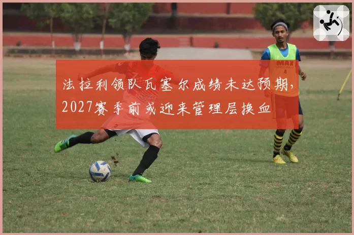 法拉利领队瓦塞尔成绩未达预期,2027赛季前或迎来管理层换血